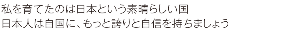 私を育てたのは日本という素晴らしい国　日本人は自国に、もっと誇りと自信を持ちましょう