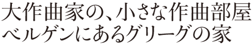 大作曲家の、小さな作曲部屋　ベルゲンにあるグリーグの家